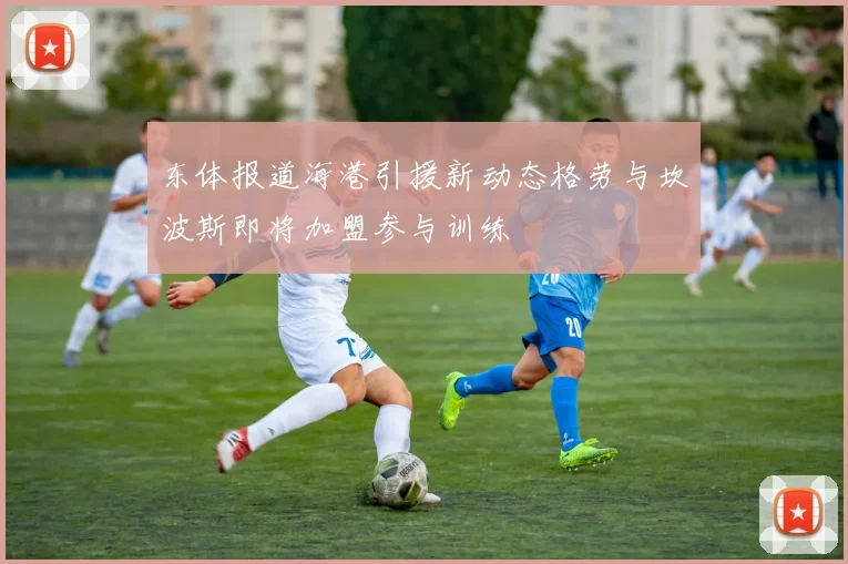 东体报道海港引援新动态格劳与坎波斯即将加盟参与训练