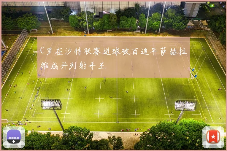 C罗在沙特联赛进球破百追平萨赫拉维成并列射手王